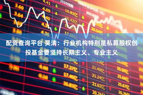 配资查询平台 吴清：行业机构特别是私募股权创投基金要坚持长期主义、专业主义