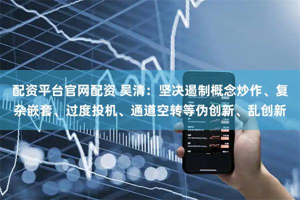 配资平台官网配资 吴清：坚决遏制概念炒作、复杂嵌套、过度投机、通道空转等伪创新、乱创新