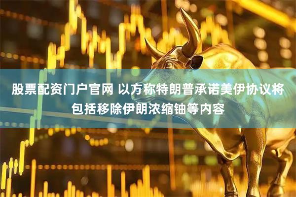 股票配资门户官网 以方称特朗普承诺美伊协议将包括移除伊朗浓缩铀等内容
