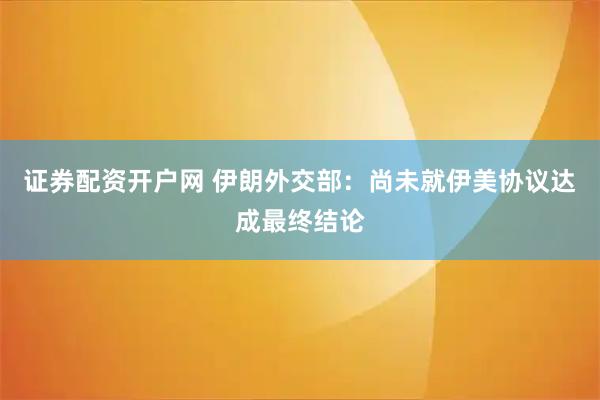 证券配资开户网 伊朗外交部：尚未就伊美协议达成最终结论