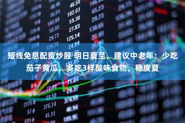 短线免息配资炒股 明日夏至，建议中老年：少吃茄子黄瓜，多吃3样酸味食物，稳度夏