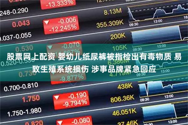 股票网上配资 婴幼儿纸尿裤被指检出有毒物质 易致生殖系统损伤 涉事品牌紧急回应
